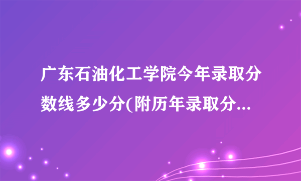 广东石油化工学院今年录取分数线多少分(附历年录取分数线统计)  