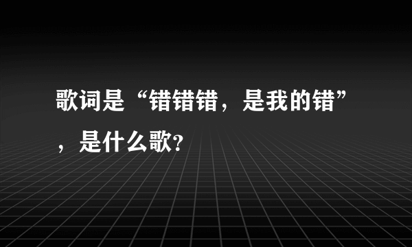 歌词是“错错错，是我的错”，是什么歌？