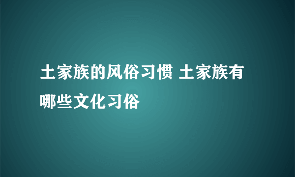 土家族的风俗习惯 土家族有哪些文化习俗