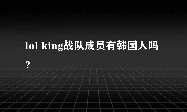 lol king战队成员有韩国人吗？