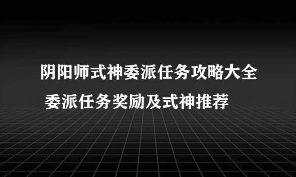 阴阳师式神委派任务攻略大全 委派任务奖励及式神推荐