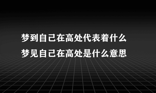 梦到自己在高处代表着什么 梦见自己在高处是什么意思