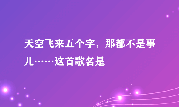 天空飞来五个字，那都不是事儿……这首歌名是