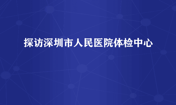 探访深圳市人民医院体检中心