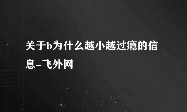 关于b为什么越小越过瘾的信息-飞外网