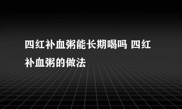 四红补血粥能长期喝吗 四红补血粥的做法