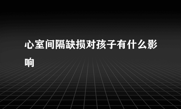 心室间隔缺损对孩子有什么影响