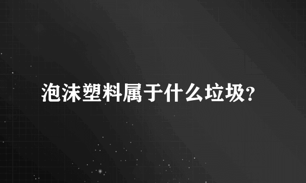 泡沫塑料属于什么垃圾？