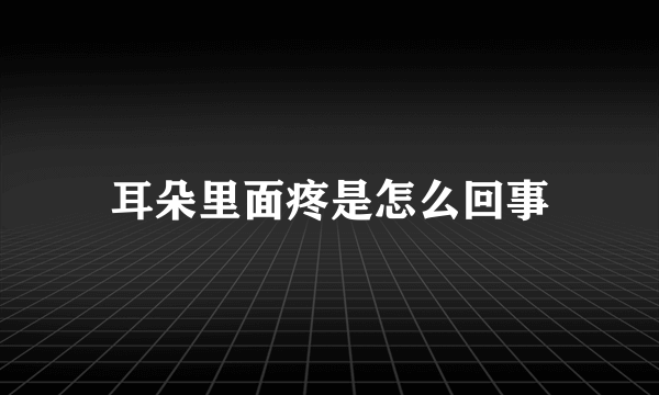 耳朵里面疼是怎么回事