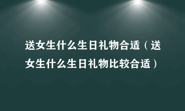 送女生什么生日礼物合适（送女生什么生日礼物比较合适）