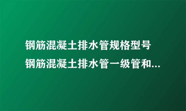 钢筋混凝土排水管规格型号 钢筋混凝土排水管一级管和二极管区别