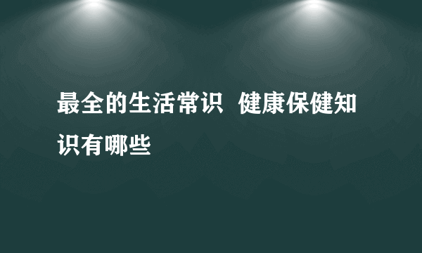 最全的生活常识  健康保健知识有哪些