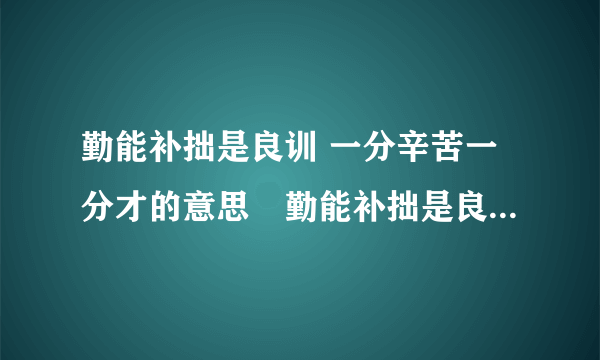 勤能补拙是良训 一分辛苦一分才的意思	勤能补拙是良训谁说的