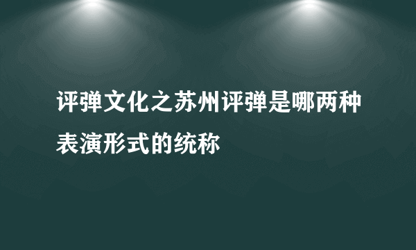 评弹文化之苏州评弹是哪两种表演形式的统称