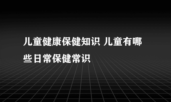 儿童健康保健知识 儿童有哪些日常保健常识