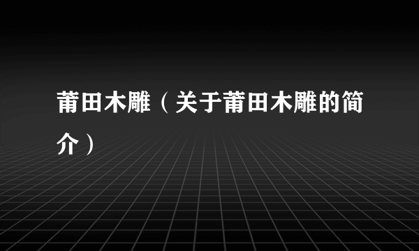 莆田木雕（关于莆田木雕的简介）