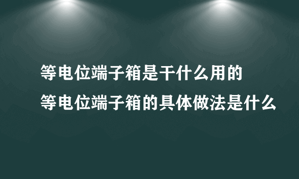 等电位端子箱是干什么用的 等电位端子箱的具体做法是什么