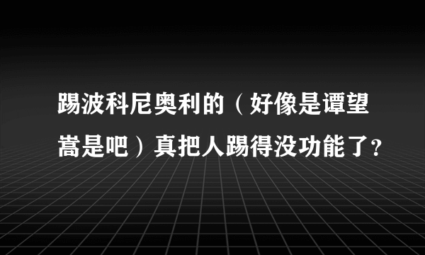 踢波科尼奥利的（好像是谭望嵩是吧）真把人踢得没功能了？