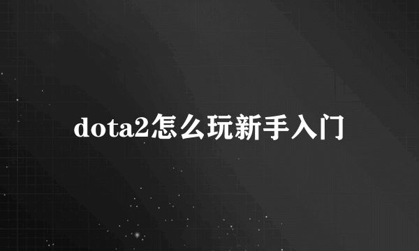 dota2怎么玩新手入门