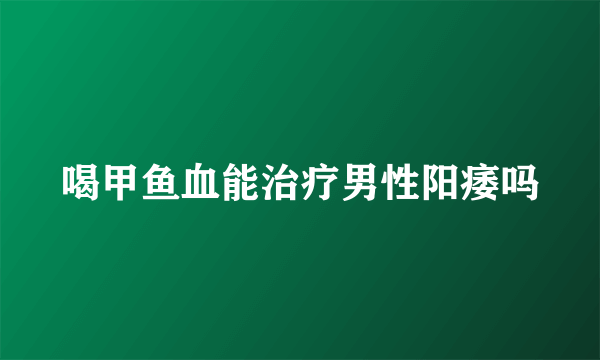 喝甲鱼血能治疗男性阳痿吗