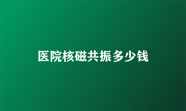 医院核磁共振多少钱