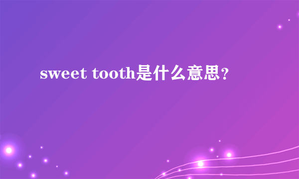 sweet tooth是什么意思？