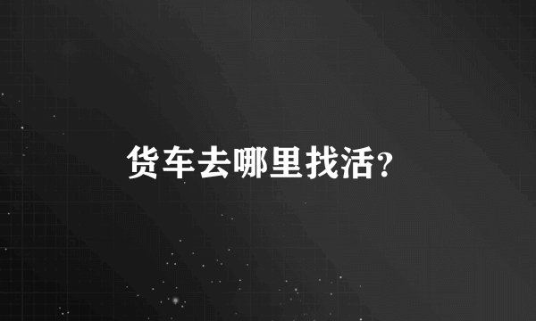 货车去哪里找活？