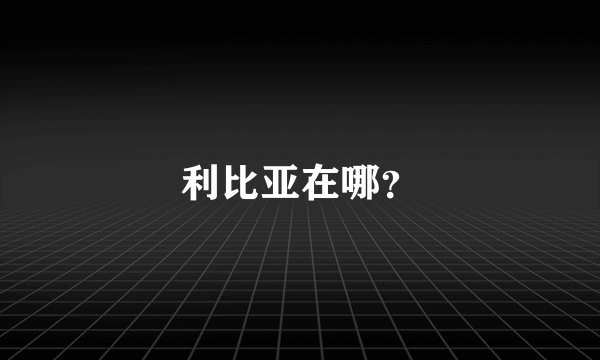 利比亚在哪？