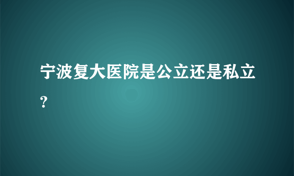 宁波复大医院是公立还是私立？