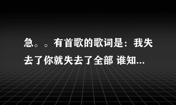 急。。有首歌的歌词是：我失去了你就失去了全部 谁知道这首歌叫什么啊