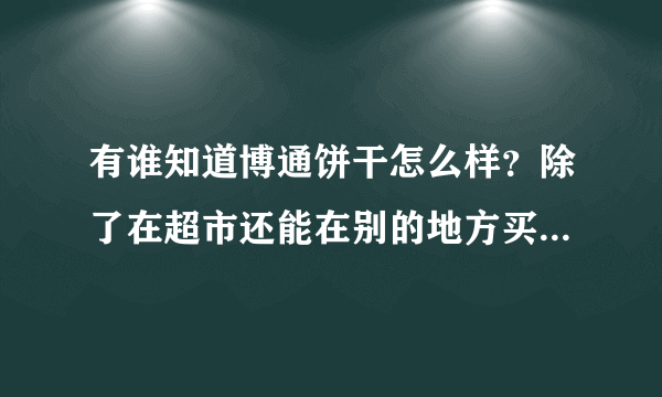 有谁知道博通饼干怎么样？除了在超市还能在别的地方买到吗？跪求大神的详细解答！！！