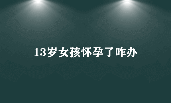 13岁女孩怀孕了咋办