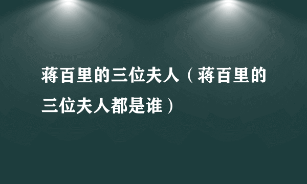 蒋百里的三位夫人（蒋百里的三位夫人都是谁）