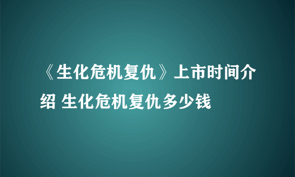 《生化危机复仇》上市时间介绍 生化危机复仇多少钱