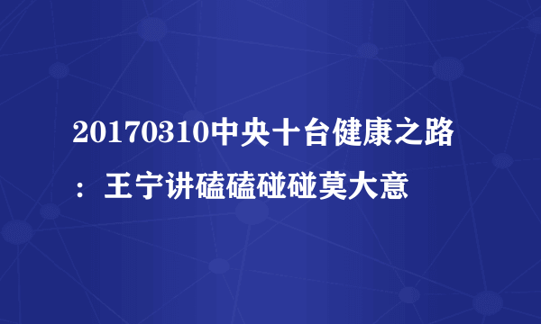 20170310中央十台健康之路：王宁讲磕磕碰碰莫大意