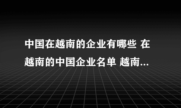 中国在越南的企业有哪些 在越南的中国企业名单 越南中资企业名录一览