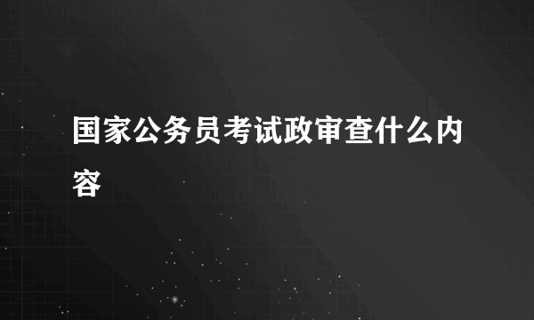 国家公务员考试政审查什么内容