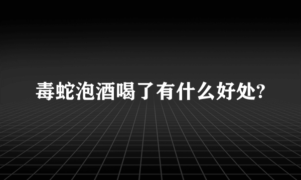 毒蛇泡酒喝了有什么好处?