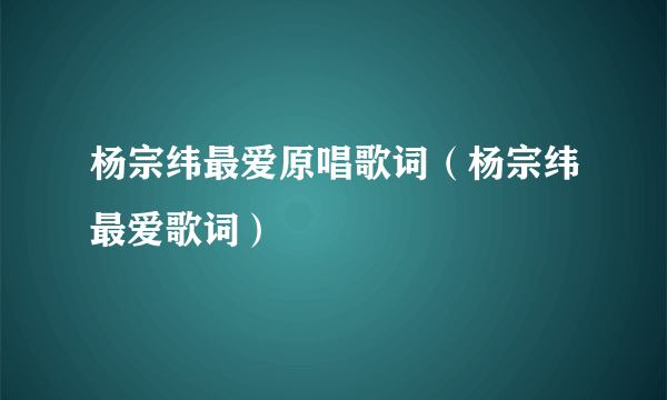 杨宗纬最爱原唱歌词（杨宗纬最爱歌词）