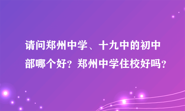 请问郑州中学、十九中的初中部哪个好？郑州中学住校好吗？