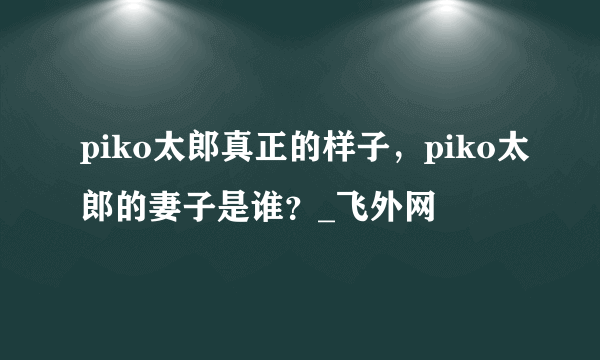 piko太郎真正的样子，piko太郎的妻子是谁？_飞外网