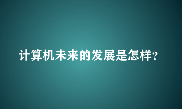 计算机未来的发展是怎样？