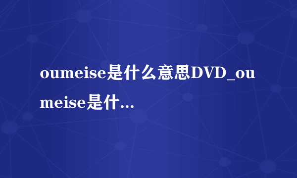 oumeise是什么意思DVD_oumeise是什么意思在线观看视频