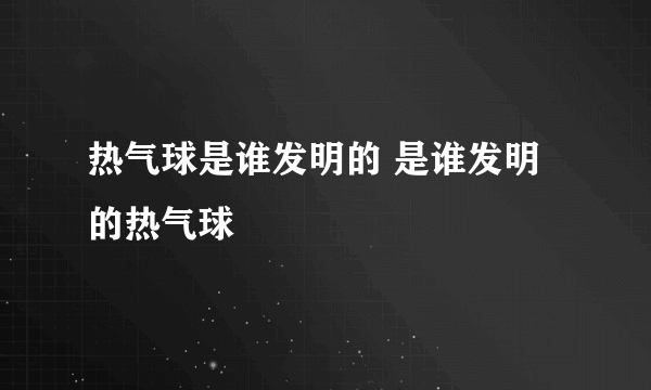 热气球是谁发明的 是谁发明的热气球