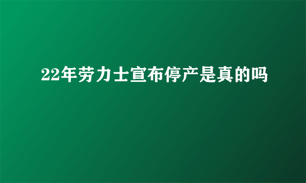 22年劳力士宣布停产是真的吗