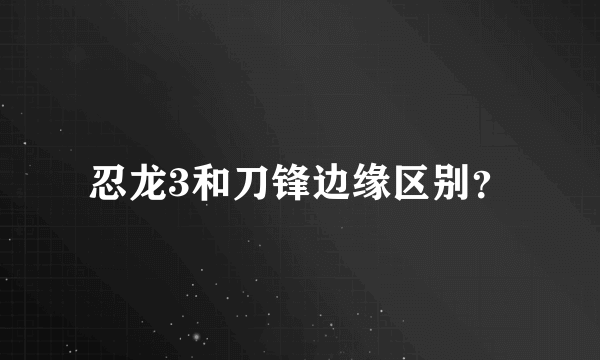 忍龙3和刀锋边缘区别？