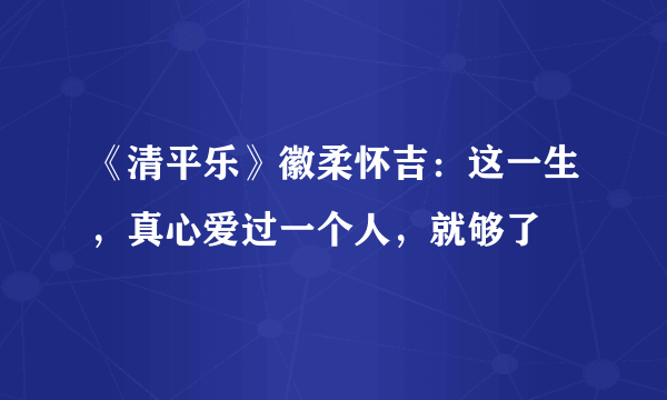 《清平乐》徽柔怀吉：这一生，真心爱过一个人，就够了