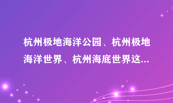 杭州极地海洋公园、杭州极地海洋世界、杭州海底世界这3家哪家最好玩？各有什么优点以及缺点？