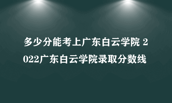 多少分能考上广东白云学院 2022广东白云学院录取分数线