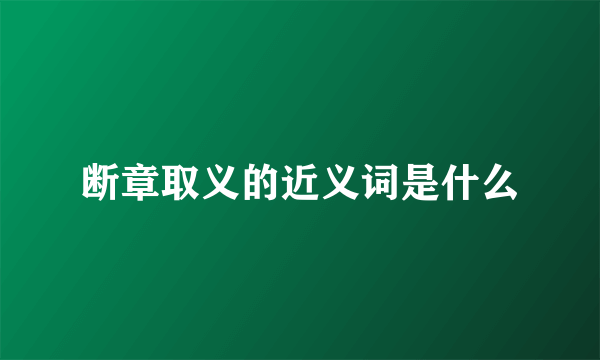 断章取义的近义词是什么